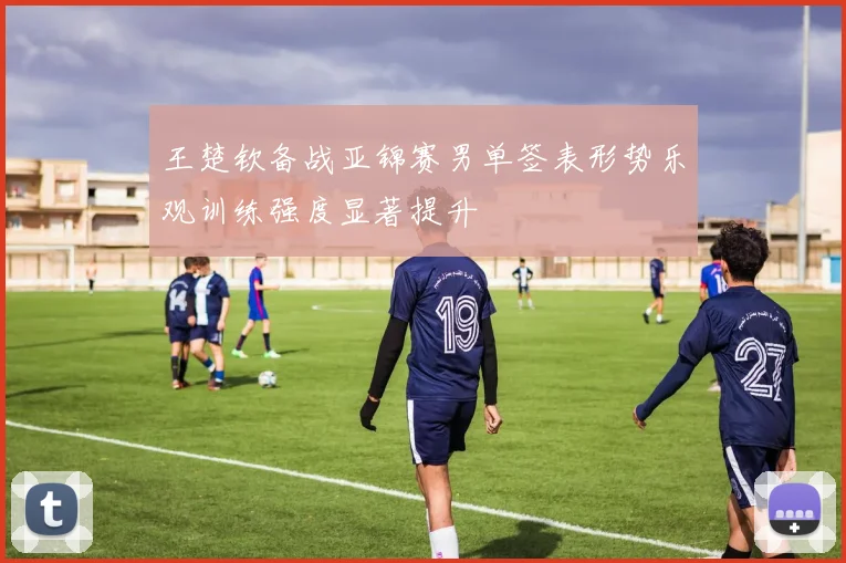 王楚钦备战亚锦赛男单签表形势乐观训练强度显著提升