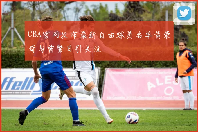 CBA官网发布最新自由球员名单黄荣奇与曾繁日引关注