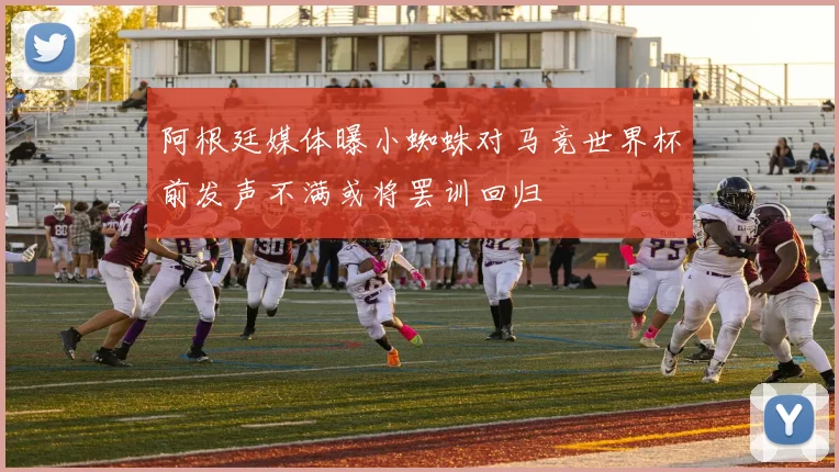 阿根廷媒体曝小蜘蛛对马竞世界杯前发声不满或将罢训回归